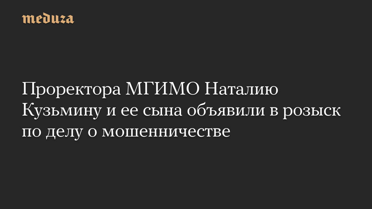 Проректора МГИМО Наталию Кузьмину и ее сына объявили в розыск по делу о мошенничестве