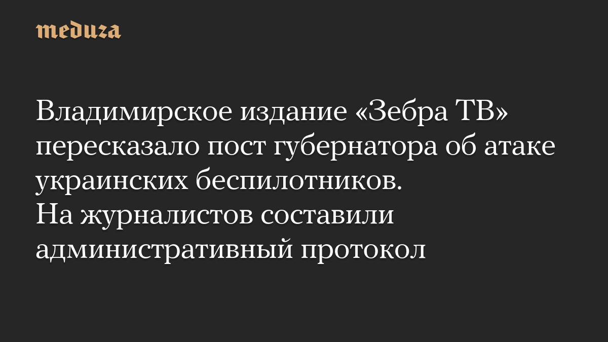 Владимирское издание «Зебра ТВ» пересказало пост губернатора об атаке украинских беспилотников. На журналистов составили административный протокол