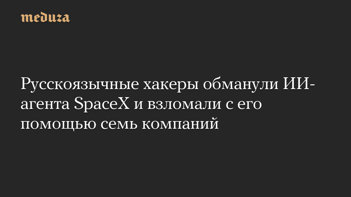 Русскоязычные хакеры обманули ИИ-агента SpaceX и взломали с его помощью семь компаний