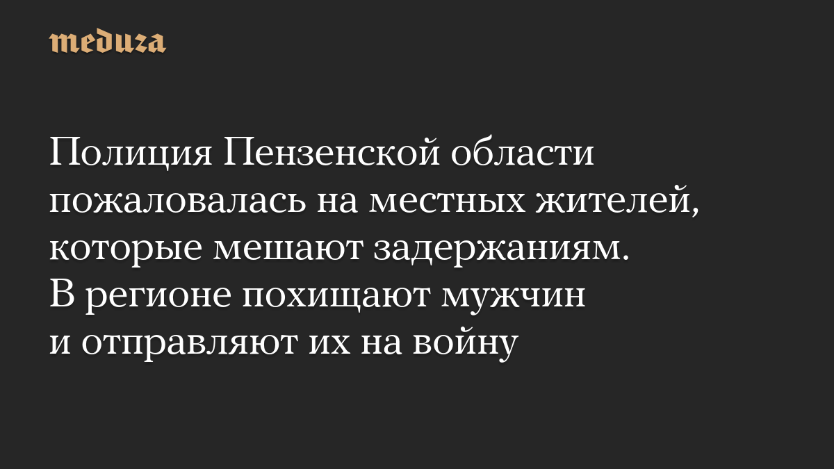 Полиция Пензенской области пожаловалась на местных жителей, которые мешают задержаниям. В регионе похищают мужчин и отправляют их на войну