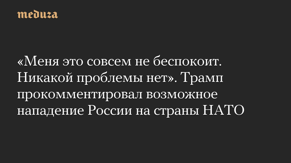 «Меня это совсем не беспокоит. Никакой проблемы нет». Трамп прокомментировал возможное нападение России на страны НАТО