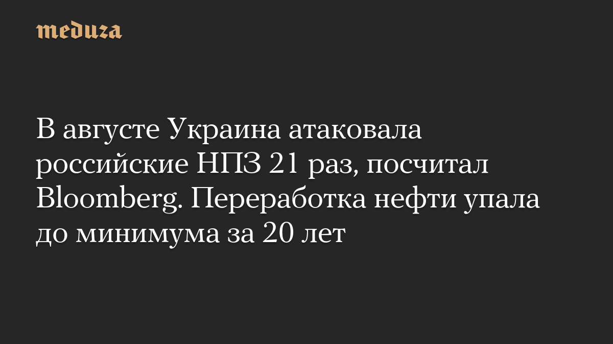 В августе Украина атаковала российские НПЗ 21 раз, посчитал Bloomberg. Переработка нефти упала до минимума за 20 лет