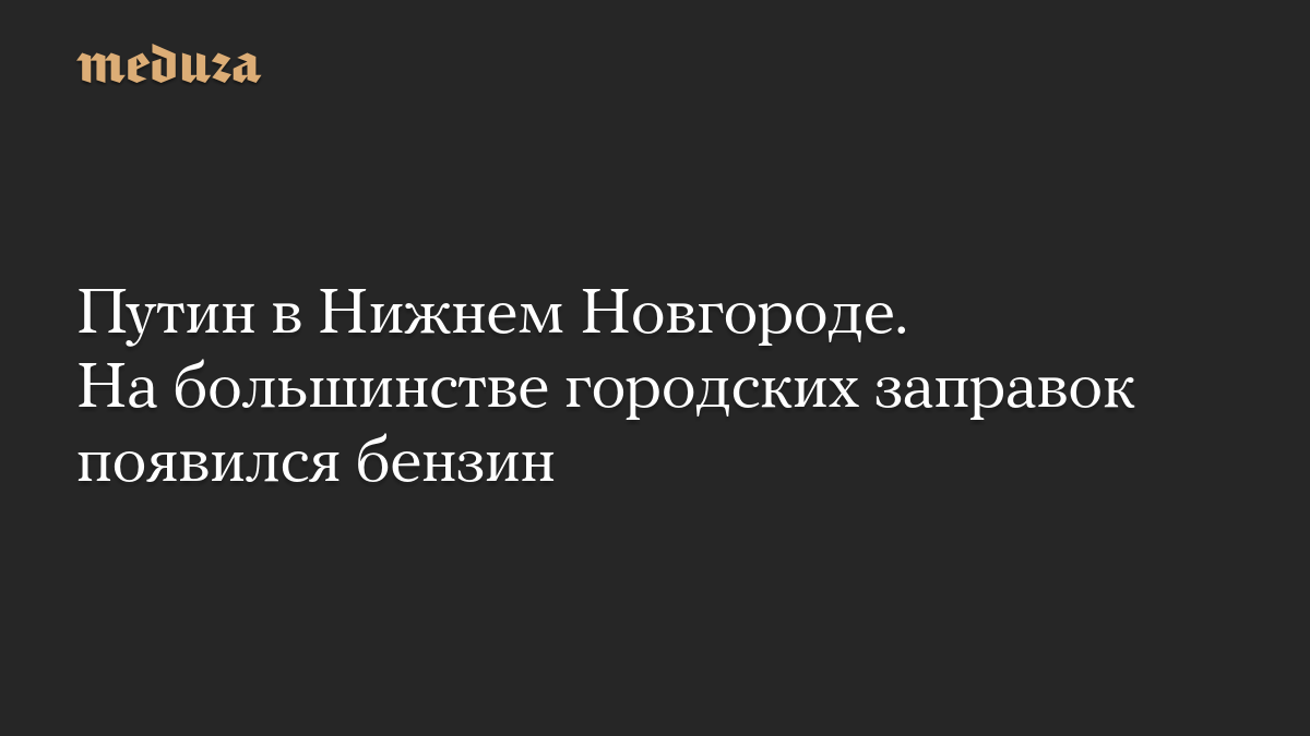 Путин в Нижнем Новгороде. На большинстве городских заправок появился бензин