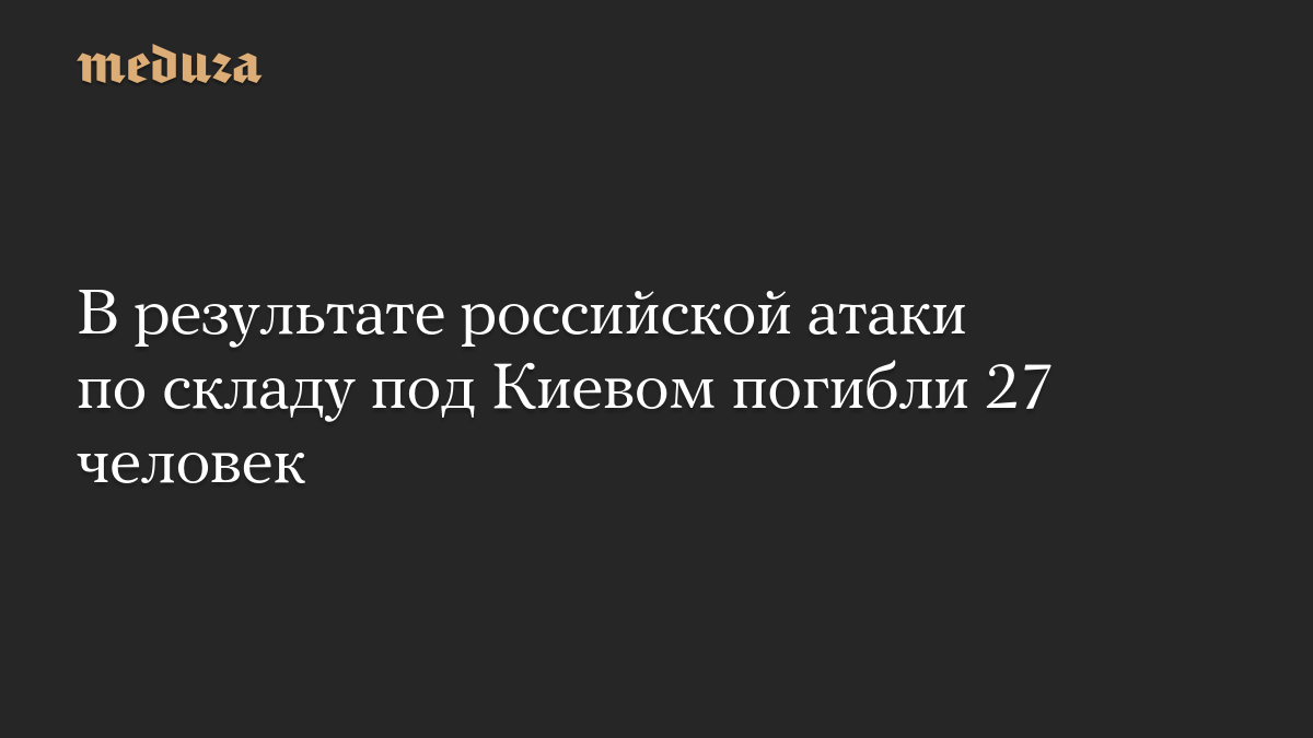 В результате российской атаки по складу под Киевом погибли 27 человек