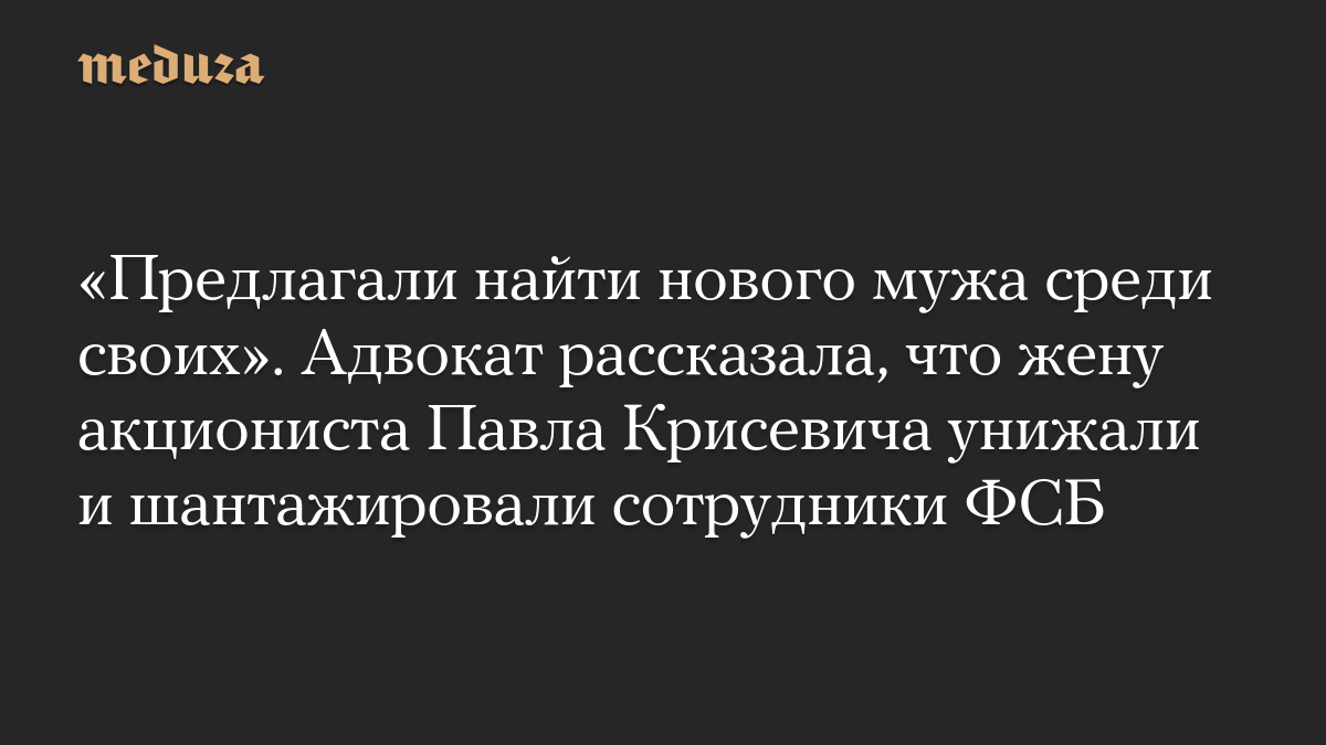 «Предлагали найти нового мужа среди своих». Адвокат рассказала, что жену акциониста Павла Крисевича унижали и шантажировали сотрудники ФСБ