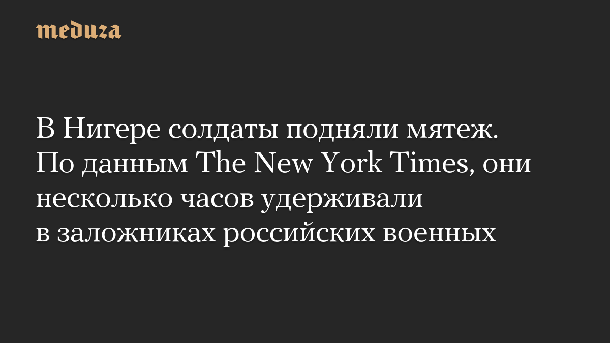 В Нигере солдаты подняли мятеж. По данным The New York Times, они несколько часов удерживали в заложниках российских военных