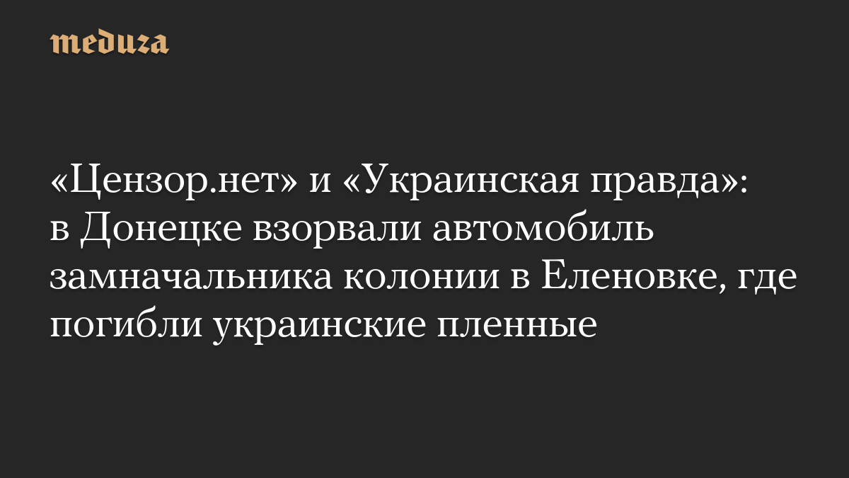 «Цензор.нет» и «Украинская правда»: в Донецке взорвали автомобиль замначальника колонии в Еленовке, где погибли украинские пленные