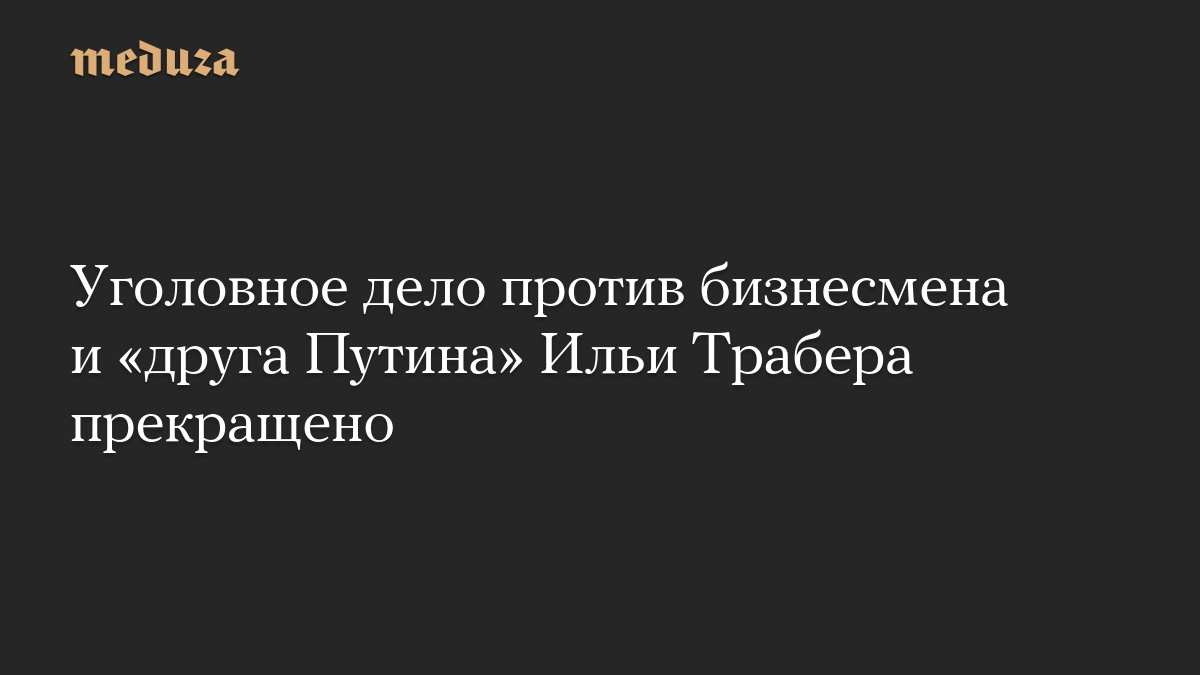 Уголовное дело против бизнесмена и «друга Путина» Ильи Трабера прекращено