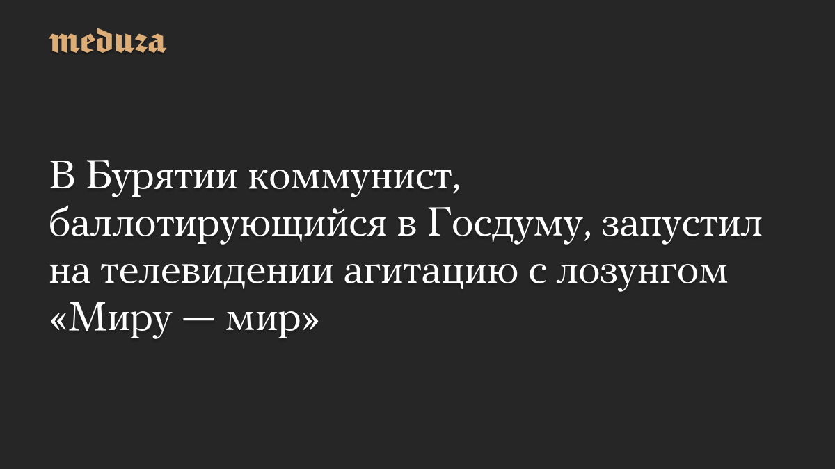 В Бурятии коммунист, баллотирующийся в Госдуму, запустил на телевидении агитацию с лозунгом «Миру — мир»