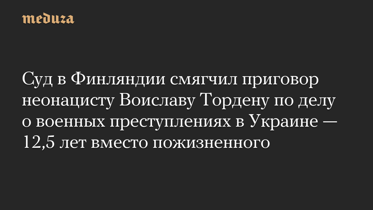 Суд в Финляндии смягчил приговор неонацисту Воиславу Тордену по делу о военных преступлениях в Украине — 12,5 лет вместо пожизненного