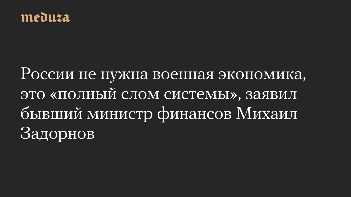 России не нужна военная экономика, это «полный слом системы», заявил бывший министр финансов Михаил Задорнов