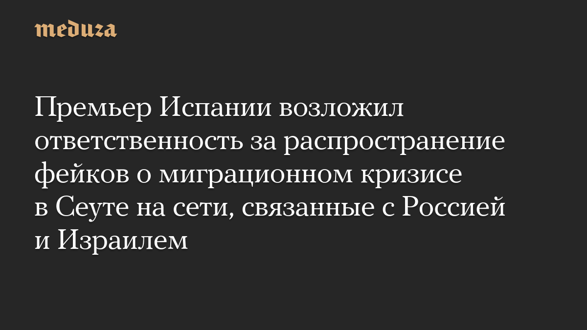Премьер Испании возложил ответственность за распространение фейков о миграционном кризисе в Сеуте на сети, связанные с Россией и Израилем