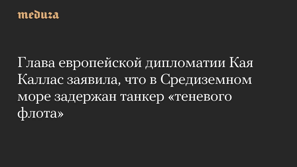 Глава европейской дипломатии Кая Каллас заявила, что в Средиземном море задержан танкер «теневого флота»