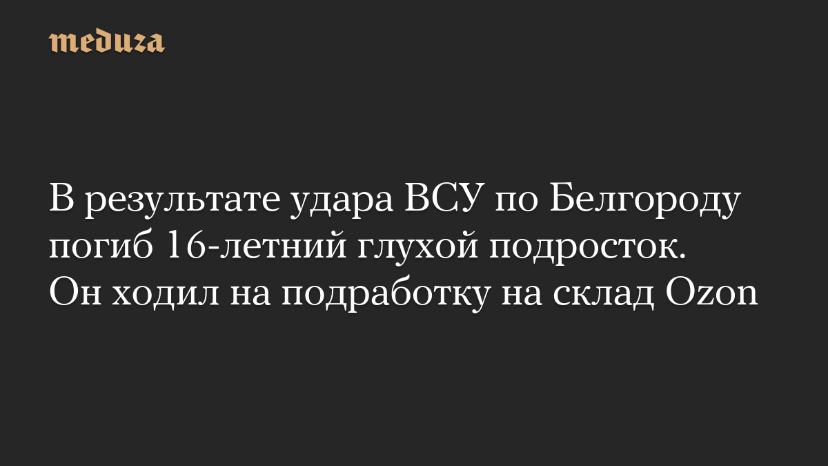В результате удара ВСУ по Белгороду погиб 16-летний глухой подросток. Он ходил на подработку на склад Ozon