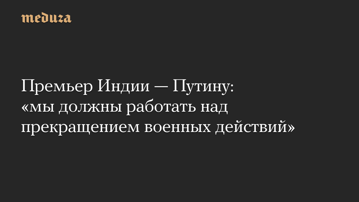 Премьер Индии — Путину: «мы должны работать над прекращением военных действий»