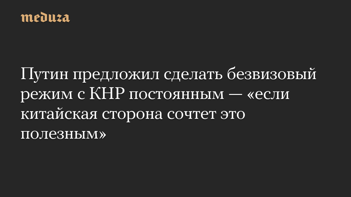 Путин предложил сделать безвизовый режим с КНР постоянным — «если китайская сторона сочтет это полезным»
