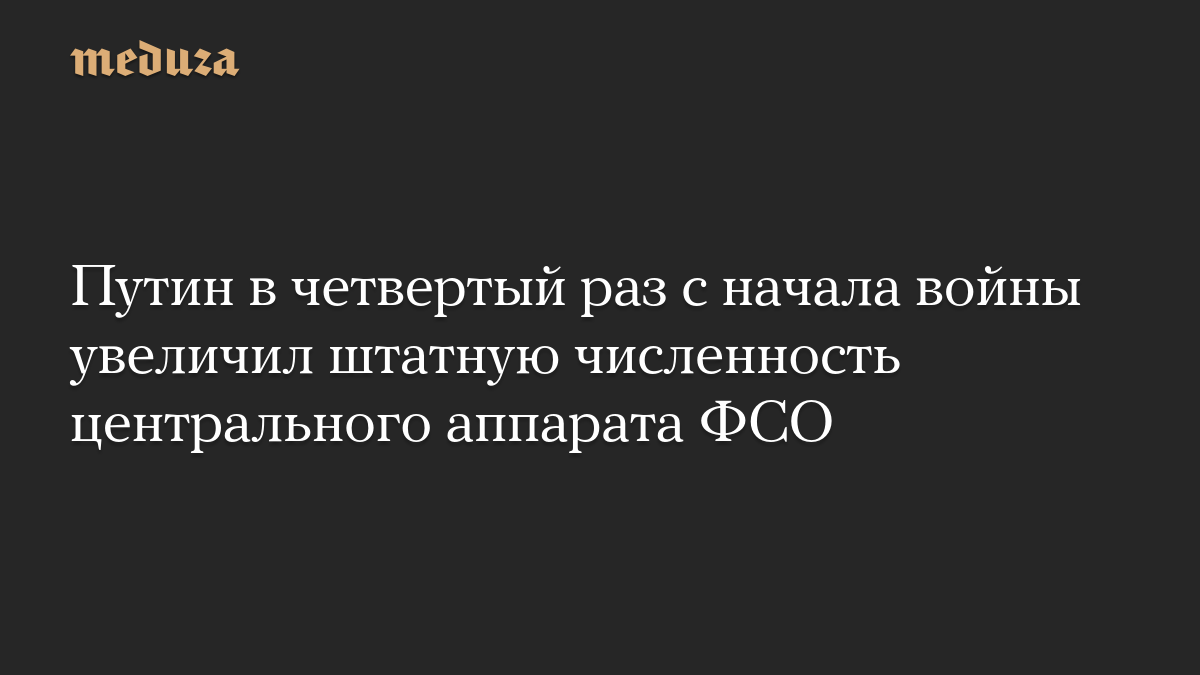 Путин в четвертый раз с начала войны увеличил штатную численность центрального аппарата ФСО