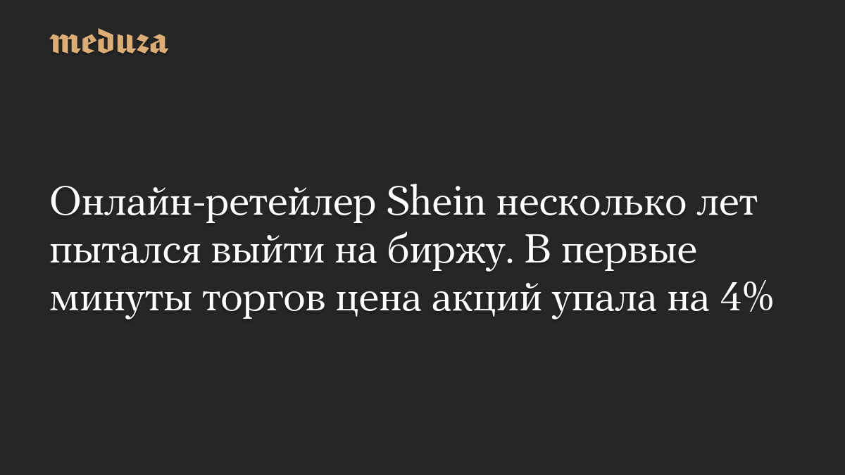 Онлайн-ретейлер Shein несколько лет пытался выйти на биржу. В первые минуты торгов цена акций упала на 4%