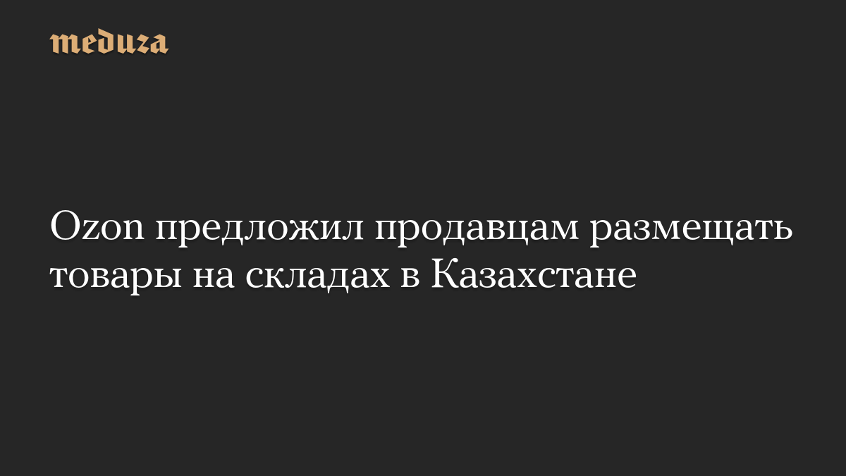 Ozon предложил продавцам размещать товары на складах в Казахстане