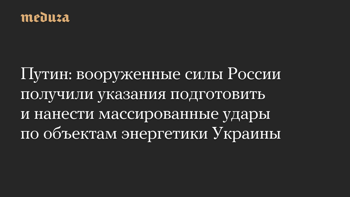Путин: вооруженные силы России получили указания подготовить и нанести массированные удары по объектам энергетики Украины