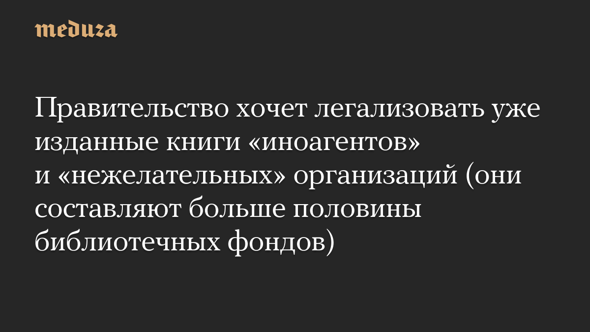 Правительство хочет легализовать уже изданные книги «иноагентов» и «нежелательных» организаций (они составляют больше половины библиотечных фондов)