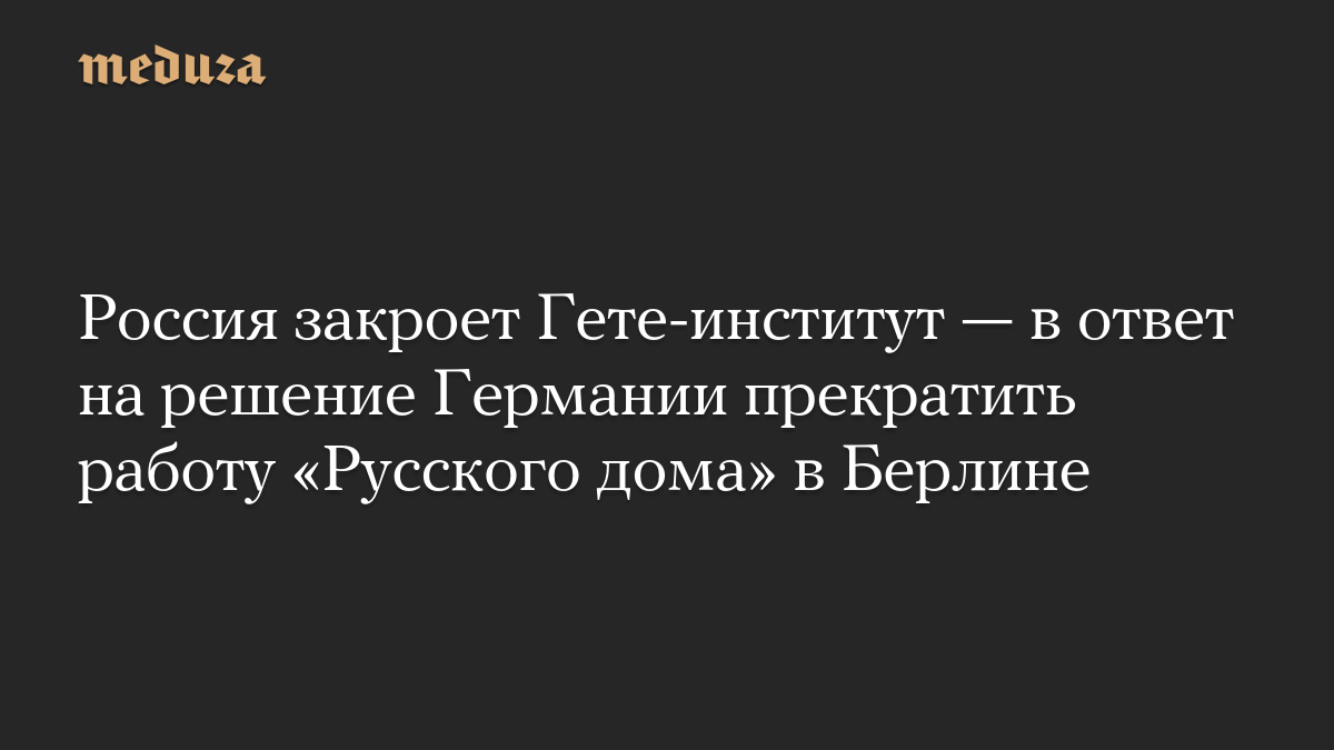 Россия закроет Гете-институт — в ответ на решение Германии прекратить работу «Русского дома» в Берлине