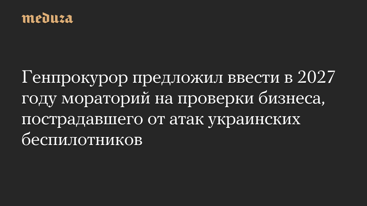 Генпрокурор предложил ввести в 2027 году мораторий на проверки бизнеса, пострадавшего от атак украинских беспилотников