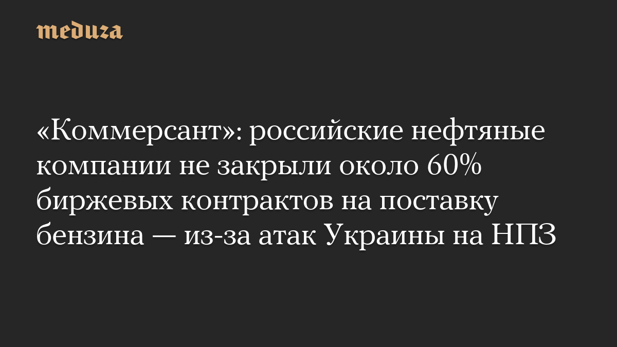 «Коммерсант»: российские нефтяные компании не закрыли около 60% биржевых контрактов на поставку бензина — из-за атак Украины на НПЗ