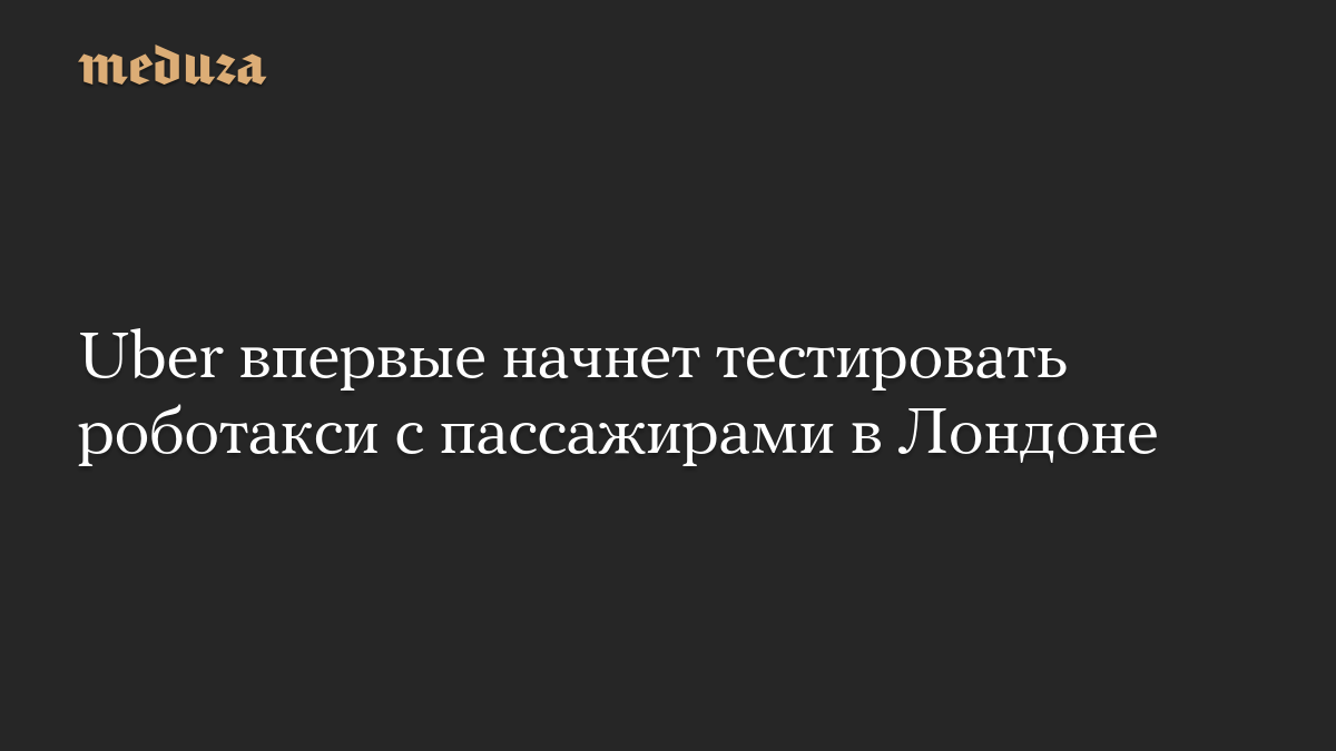 Uber впервые начнет тестировать роботакси с пассажирами в Лондоне