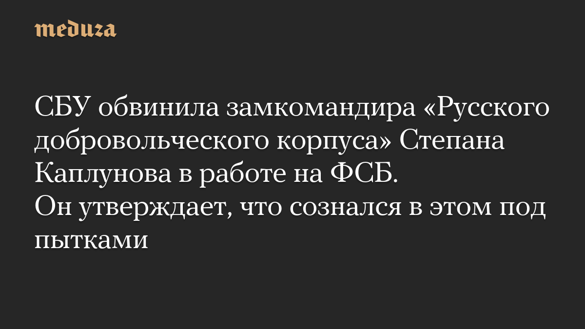 СБУ обвинила замкомандира «Русского добровольческого корпуса» Степана Каплунова в работе на ФСБ. Он утверждает, что сознался в этом под пытками