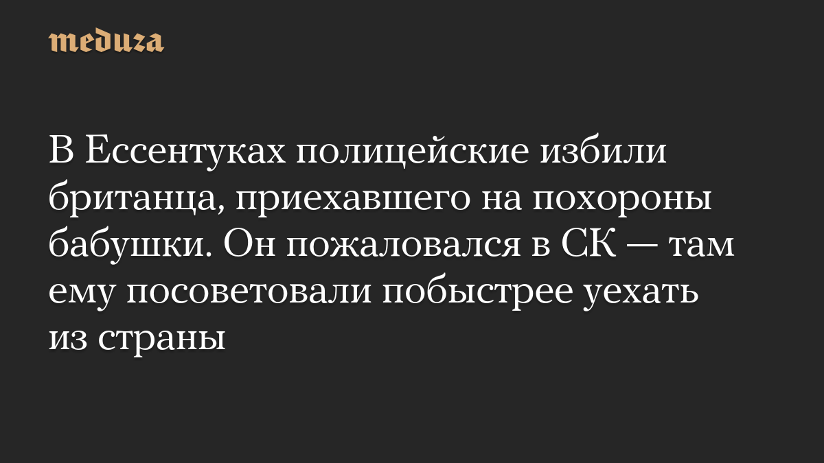 В Ессентуках полицейские избили британца, приехавшего на похороны бабушки. Он пожаловался в СК — там ему посоветовали побыстрее уехать из страны