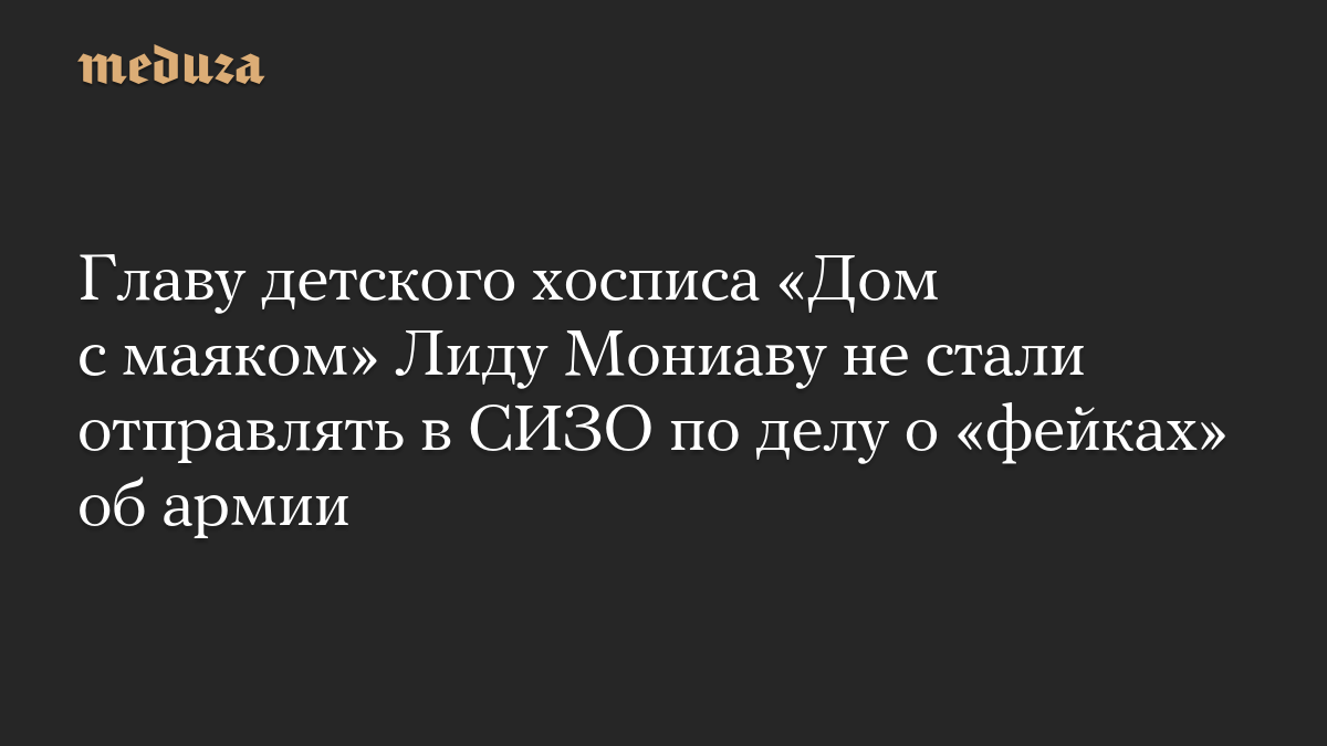 Главу детского хосписа «Дом с маяком» Лиду Мониаву не стали отправлять в СИЗО по делу о «фейках» об армии