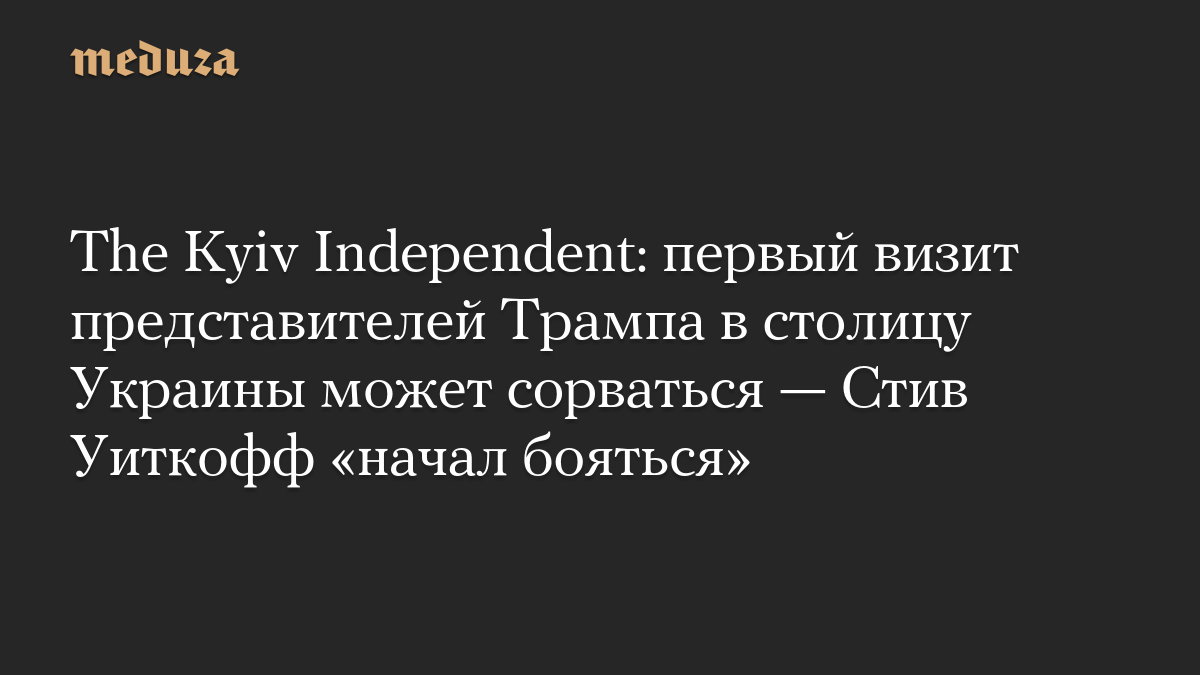 The Kyiv Independent: первый визит представителей Трампа в столицу Украины может сорваться — Стив Уиткофф «начал бояться»