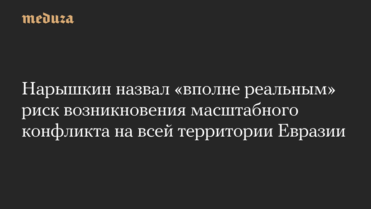Нарышкин назвал «вполне реальным» риск возникновения масштабного конфликта на всей территории Евразии
