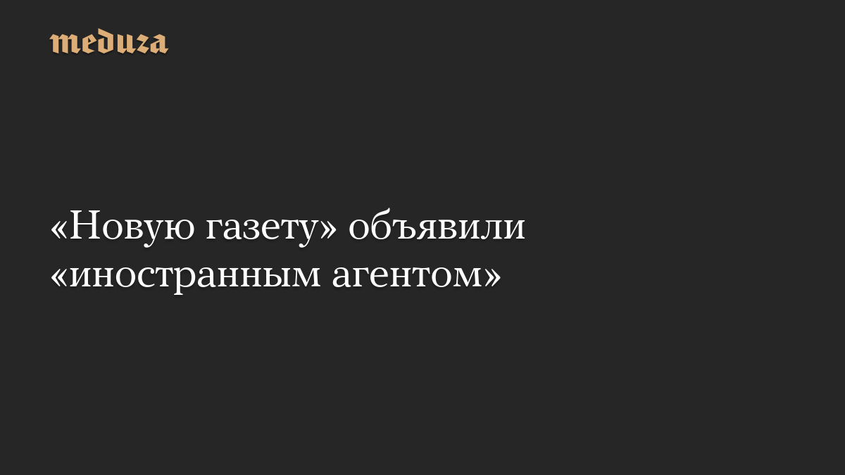 «Новую газету» объявили «иностранным агентом»