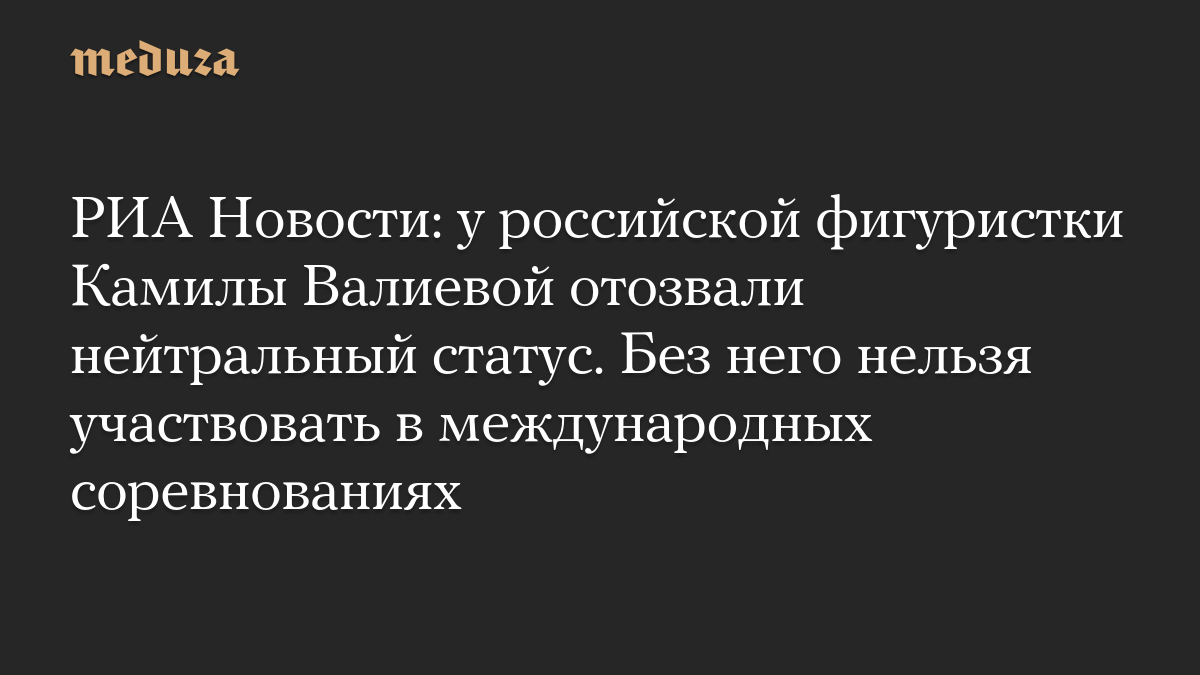 РИА Новости: у российской фигуристки Камилы Валиевой отозвали нейтральный статус. Без него нельзя участвовать в международных соревнованиях