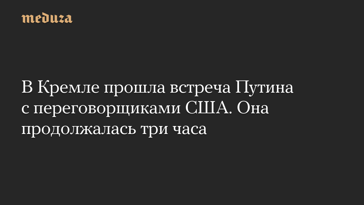 В Кремле прошла встреча Путина с переговорщиками США. Она продолжалась три часа