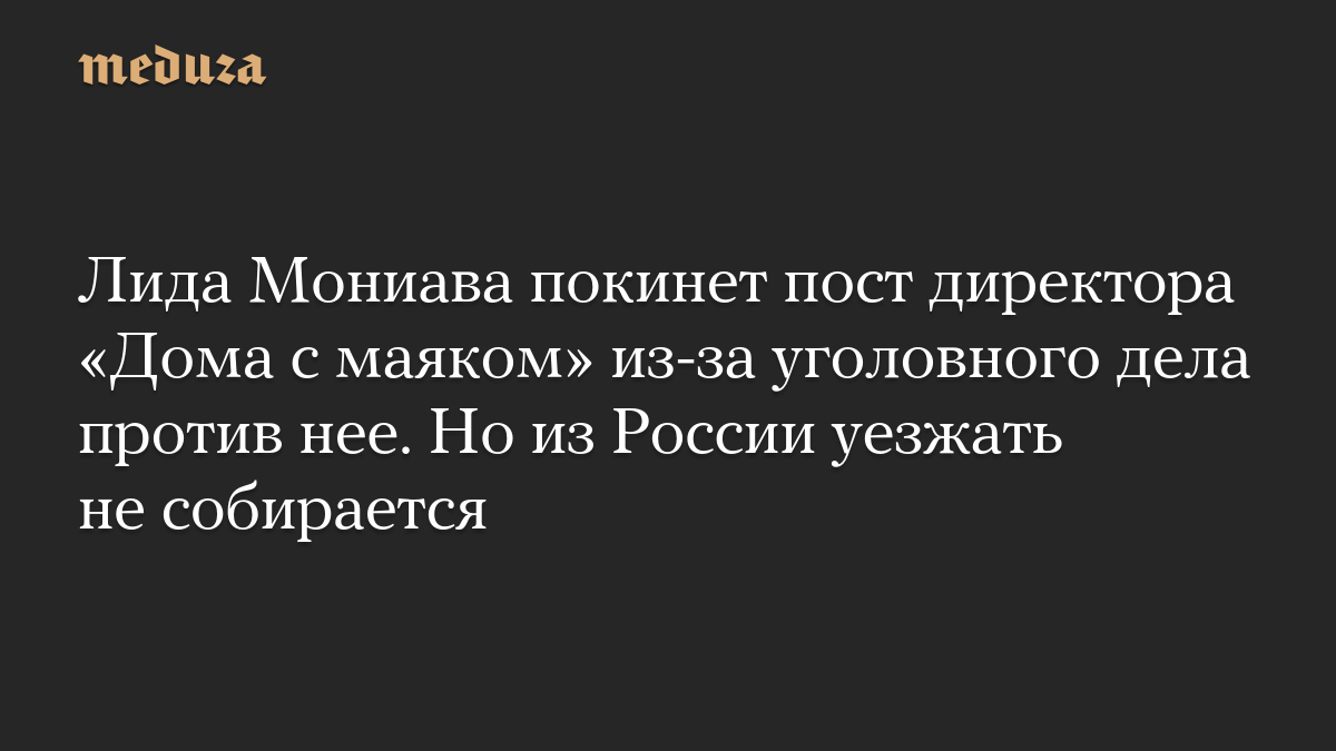 Лида Мониава покинет пост директора «Дома с маяком» из-за уголовного дела против нее. Но из России уезжать не собирается
