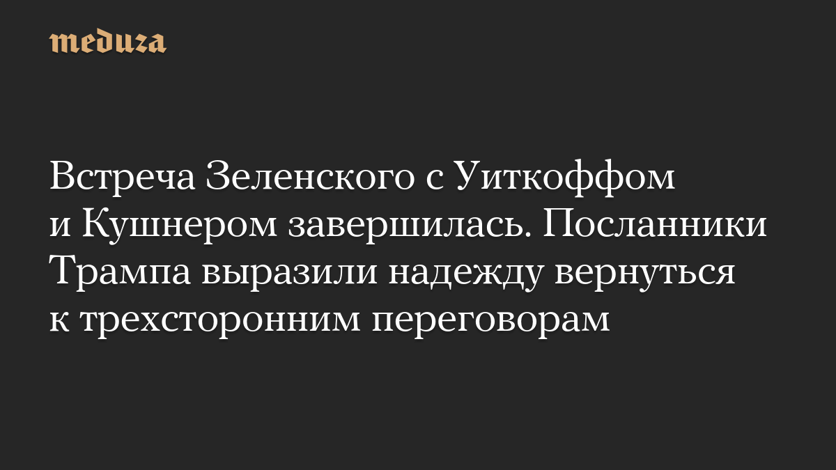 Встреча Зеленского с Уиткоффом и Кушнером завершилась. Посланники Трампа выразили надежду вернуться к трехсторонним переговорам