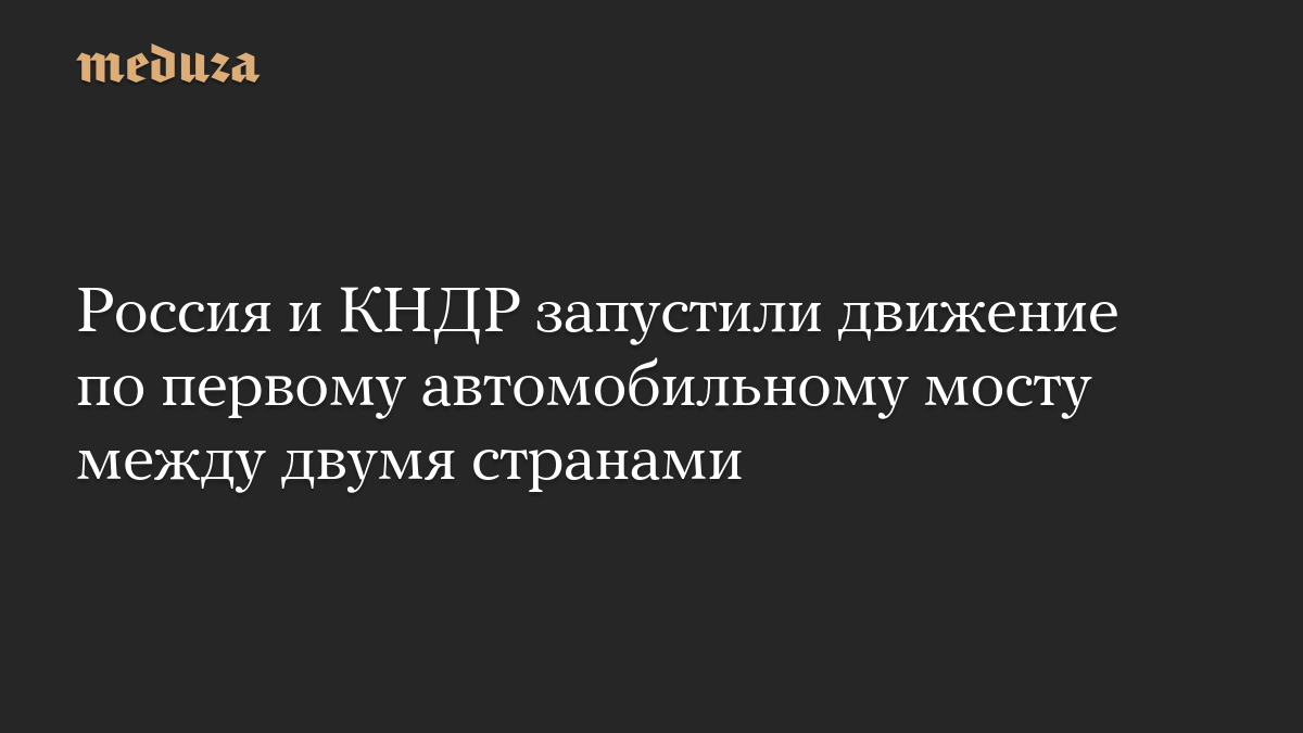 Россия и КНДР запустили движение по первому автомобильному мосту между двумя странами