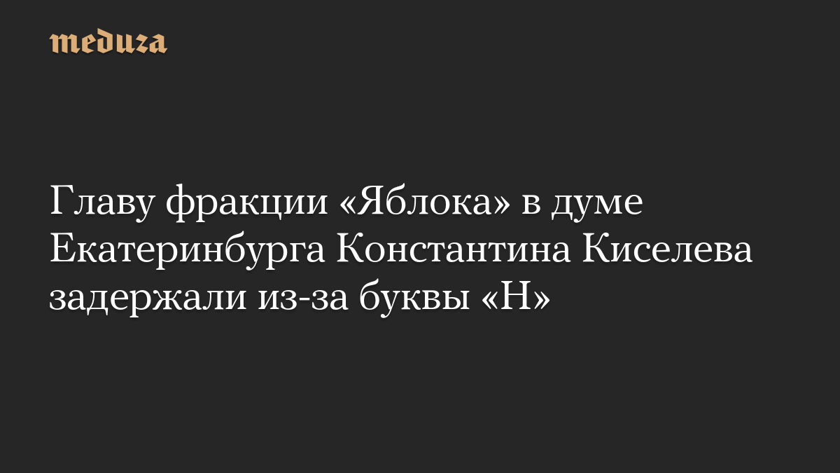 Главу фракции «Яблока» в думе Екатеринбурга Константина Киселева задержали из-за буквы «Н»