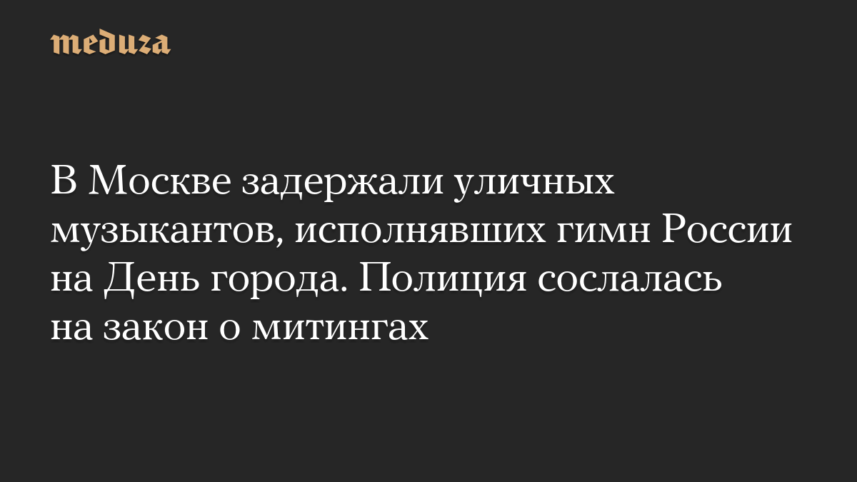 В Москве задержали уличных музыкантов, исполнявших гимн России на День города. Полиция сослалась на закон о митингах
