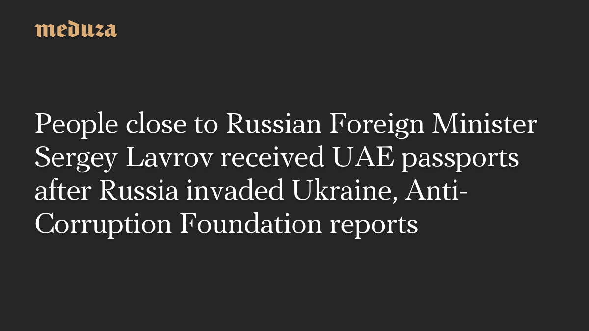 People close to Russian Foreign Minister Sergey Lavrov received UAE passports after Russia invaded Ukraine, Anti-Corruption Foundation reports