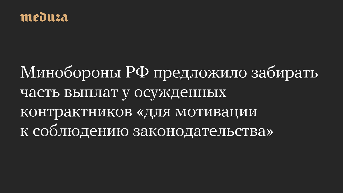 Минобороны РФ предложило забирать часть выплат у осужденных контрактников «для мотивации к соблюдению законодательства»