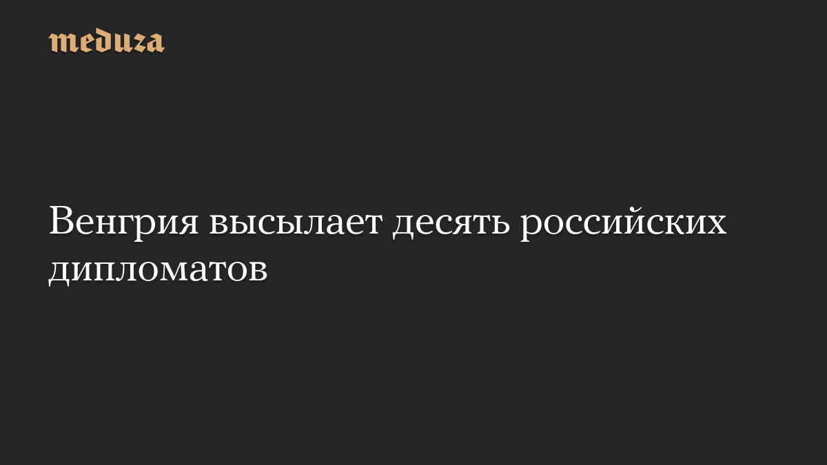 Венгрия высылает десять российских дипломатов