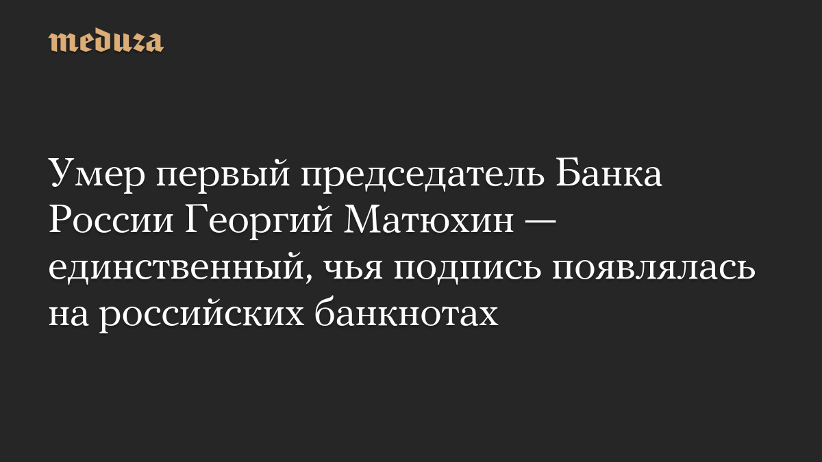 Умер первый председатель Банка России Георгий Матюхин — единственный, чья подпись появлялась на российских банкнотах