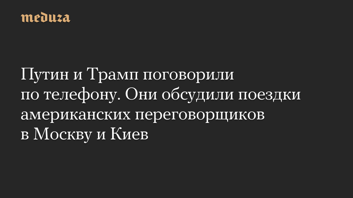 Путин и Трамп поговорили по телефону. Они обсудили поездки американских переговорщиков в Москву и Киев