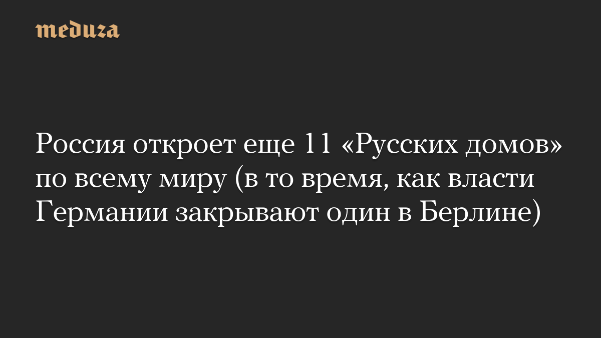 Россия откроет еще 11 «Русских домов» по всему миру (в то время, как власти Германии закрывают один в Берлине)