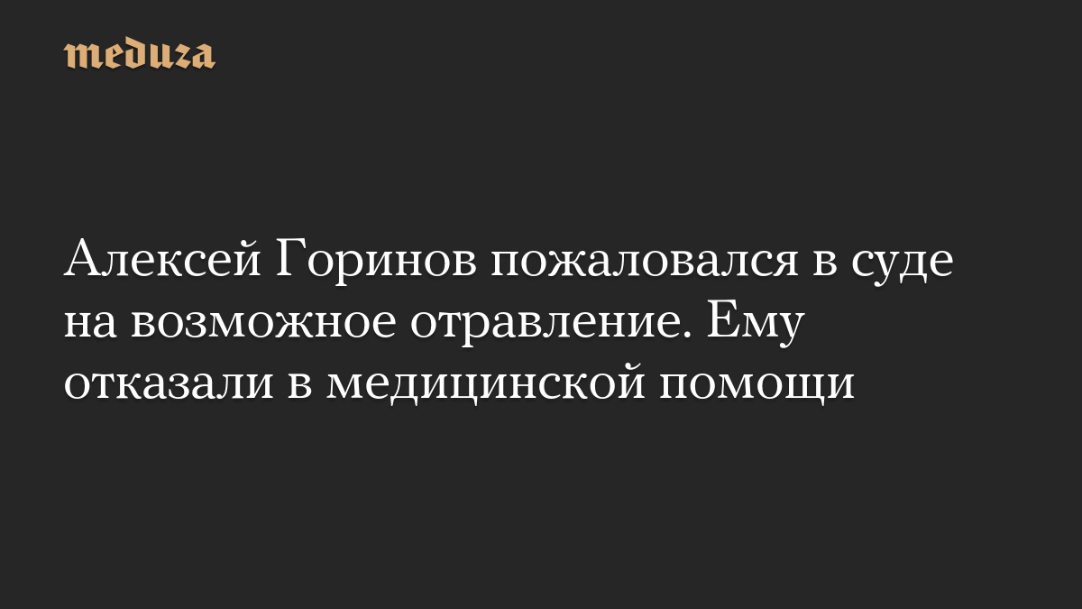Алексей Горинов пожаловался в суде на возможное отравление. Ему отказали в медицинской помощи