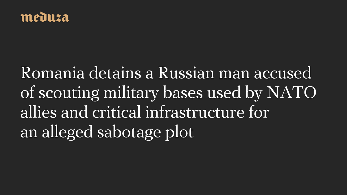 Romania detains a Russian man accused of scouting military bases used by NATO allies and critical infrastructure for an alleged sabotage plot
